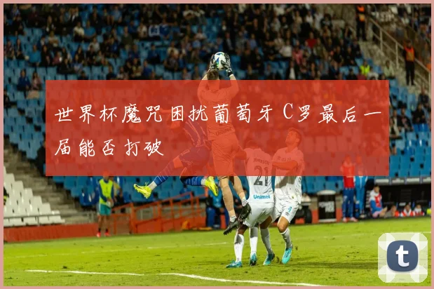 世界杯魔咒困扰葡萄牙 C罗最后一届能否打破