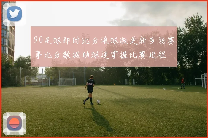 90足球即时比分滚球版更新多场赛事比分数据助球迷掌握比赛进程
