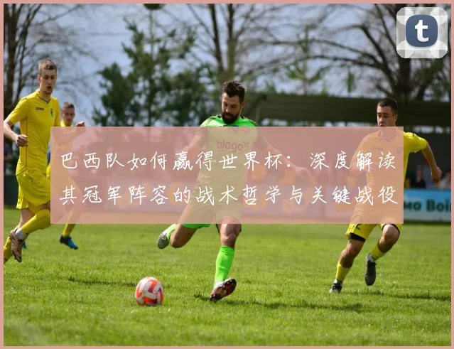 巴西队如何赢得世界杯：深度解读其冠军阵容的战术哲学与关键战役