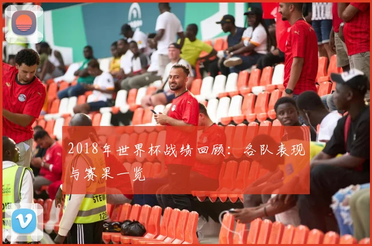 2018年世界杯战绩回顾：各队表现与赛果一览