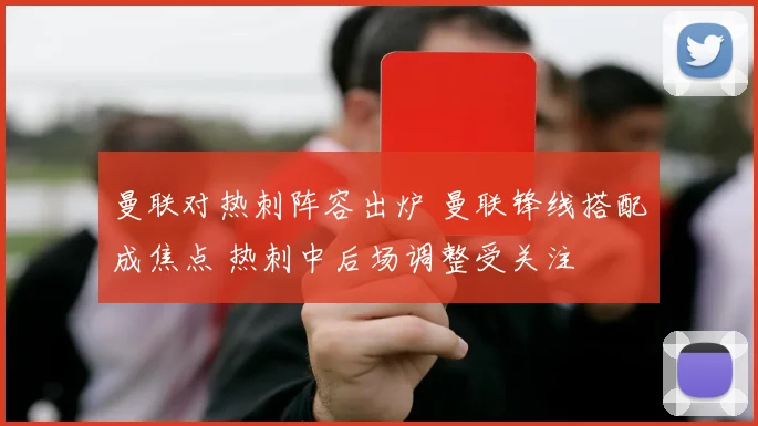 曼联对热刺阵容出炉 曼联锋线搭配成焦点 热刺中后场调整受关注