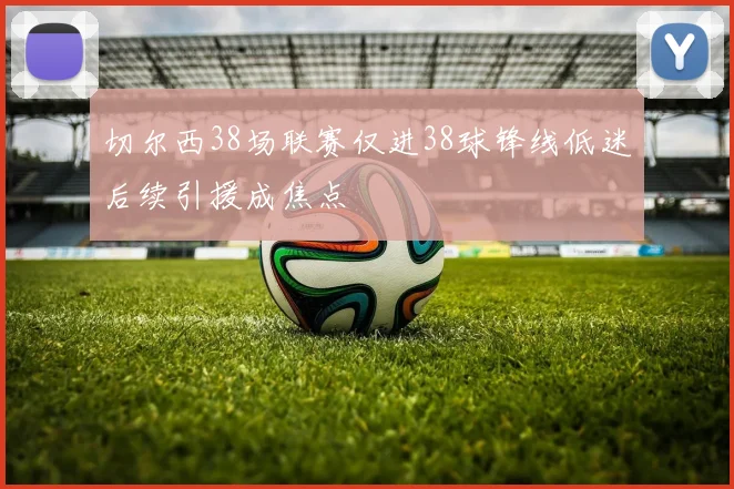 切尔西38场联赛仅进38球锋线低迷后续引援成焦点