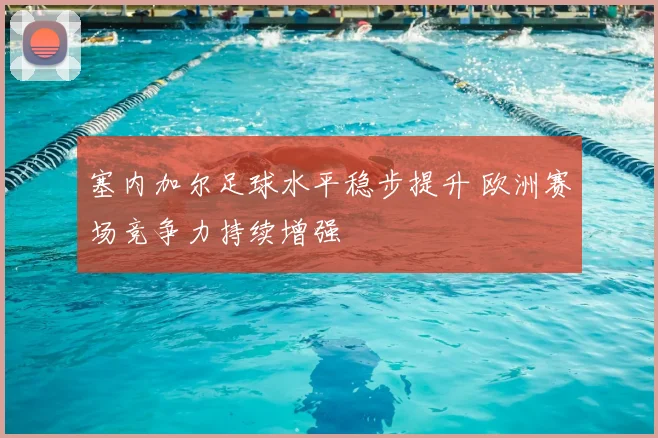 塞内加尔足球水平稳步提升 欧洲赛场竞争力持续增强