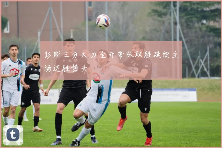 彭斯三分火力全开带队取胜延续主场连胜势头