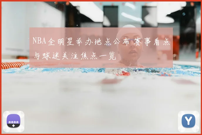 NBA全明星举办地点公布 赛事看点与球迷关注焦点一览