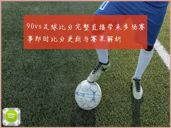 90vs足球比分完整直播带来多场赛事即时比分更新与赛果解析