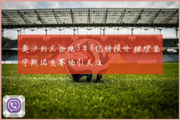奥沙利文拒绝3年6亿镑报价 继续坚守斯诺克赛场引关注