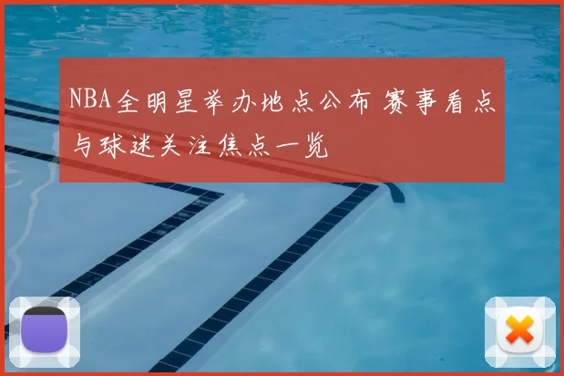 NBA全明星举办地点公布 赛事看点与球迷关注焦点一览