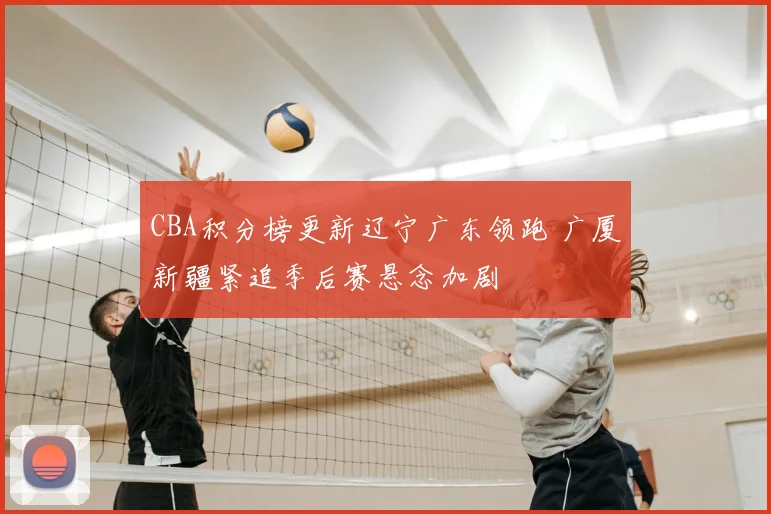 CBA积分榜更新辽宁广东领跑 广厦新疆紧追季后赛悬念加剧