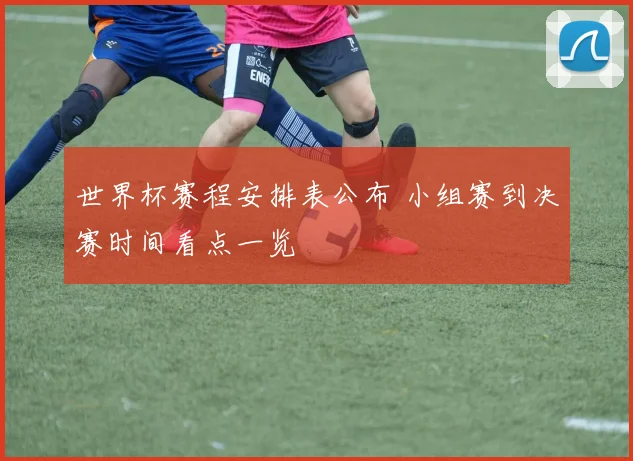 世界杯赛程安排表公布 小组赛到决赛时间看点一览