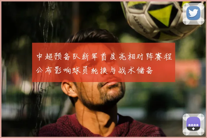 中超预备队新军首度亮相对阵赛程公布影响球员轮换与战术储备