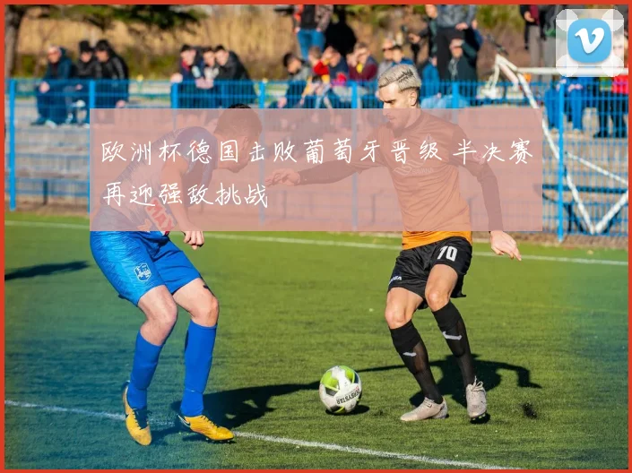 欧洲杯德国击败葡萄牙晋级 半决赛再迎强敌挑战