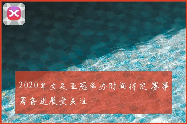 2020年女足亚冠举办时间待定 赛事筹备进展受关注