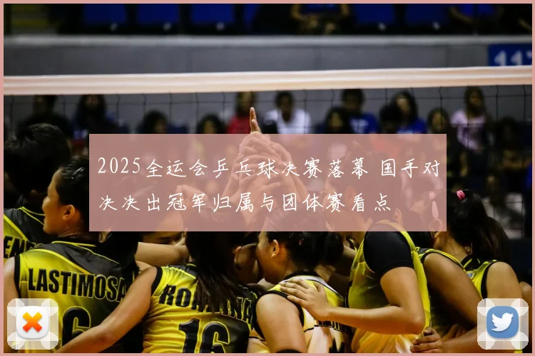 2025全运会乒乓球决赛落幕 国手对决决出冠军归属与团体赛看点