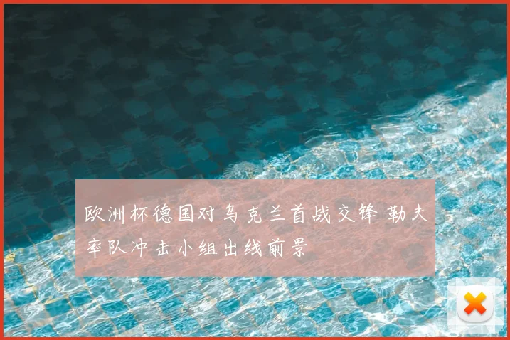欧洲杯德国对乌克兰首战交锋 勒夫率队冲击小组出线前景