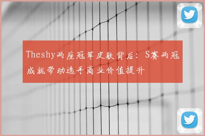 Theshy两座冠军皮肤背后：S赛两冠成就带动选手商业价值提升