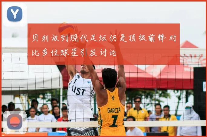 贝利放到现代足坛仍是顶级前锋 对比多位球星引发讨论