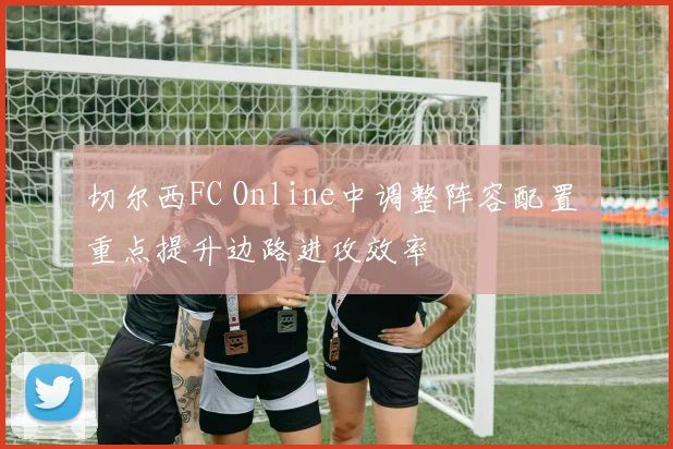 切尔西FC Online中调整阵容配置 重点提升边路进攻效率