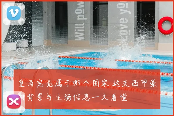 皇马究竟属于哪个国家 这支西甲豪门背景与主场信息一文看懂