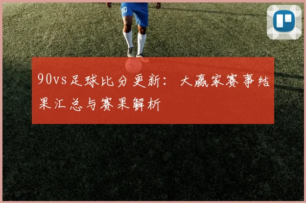 90vs足球比分更新:大赢家赛事结果汇总与赛果解析