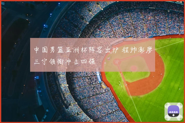 中国男篮亚洲杯阵容出炉 程帅澎廖三宁领衔冲击四强