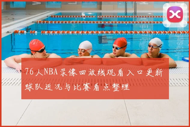 76人NBA录像回放线观看入口更新 球队近况与比赛看点整理