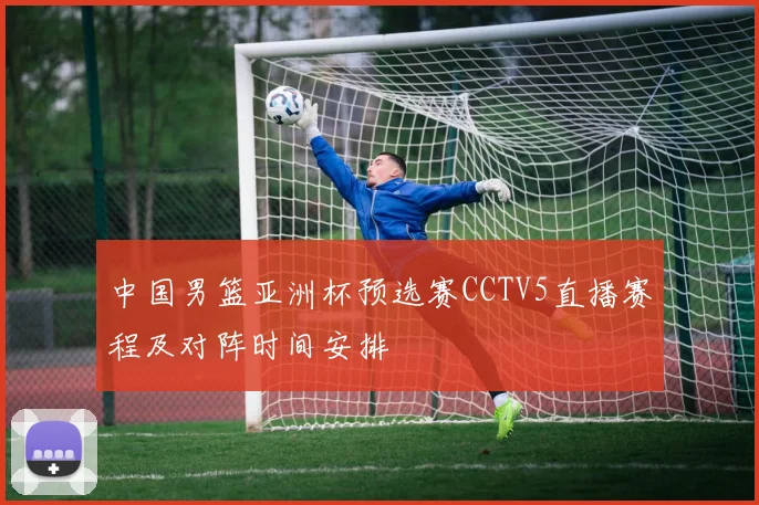 中国男篮亚洲杯预选赛CCTV5直播赛程及对阵时间安排