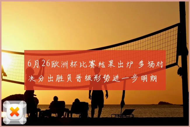 6月26欧洲杯比赛结果出炉 多场对决分出胜负晋级形势进一步明朗