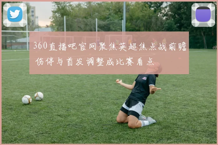 360直播吧官网聚焦英超焦点战前瞻 伤停与首发调整成比赛看点