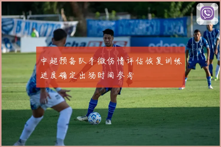 中超预备队李微伤情评估恢复训练进度确定出场时间参考