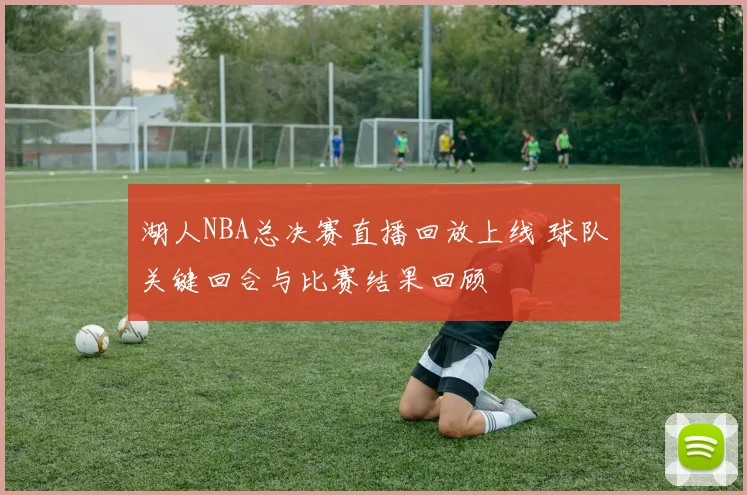 湖人NBA总决赛直播回放上线 球队关键回合与比赛结果回顾