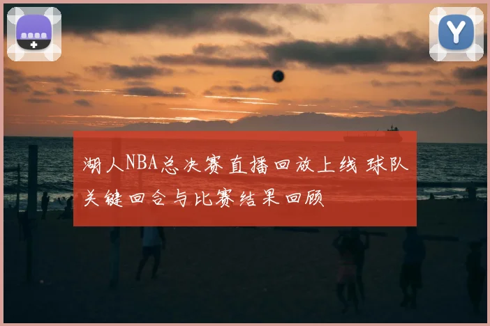 湖人NBA总决赛直播回放上线 球队关键回合与比赛结果回顾