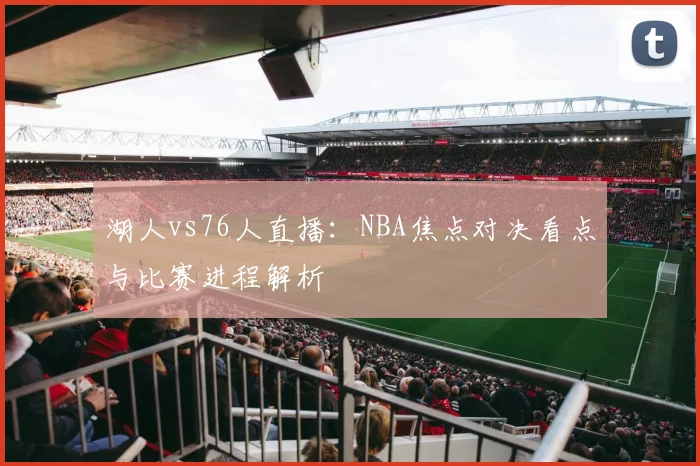 湖人vs76人直播：NBA焦点对决看点与比赛进程解析