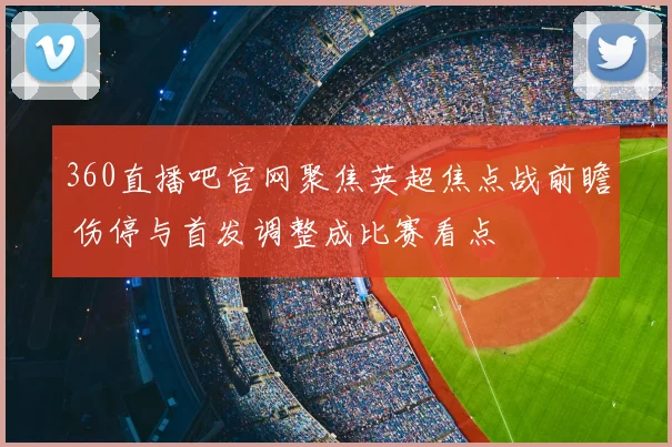 360直播吧官网聚焦英超焦点战前瞻 伤停与首发调整成比赛看点