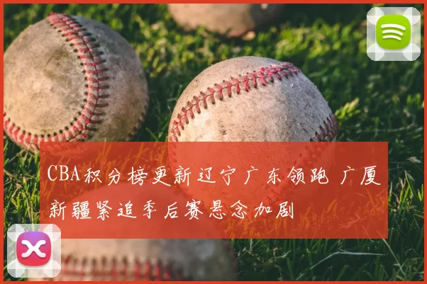 CBA积分榜更新辽宁广东领跑 广厦新疆紧追季后赛悬念加剧