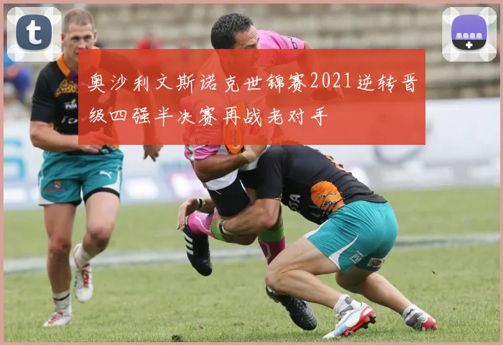奥沙利文斯诺克世锦赛2021逆转晋级四强半决赛再战老对手