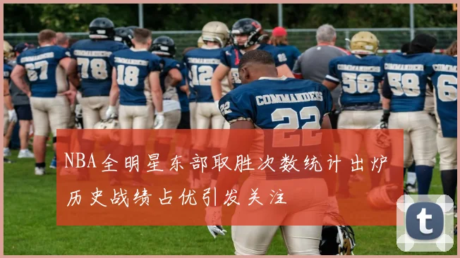 NBA全明星东部取胜次数统计出炉 历史战绩占优引发关注