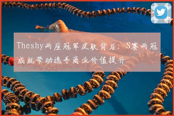 Theshy两座冠军皮肤背后：S赛两冠成就带动选手商业价值提升