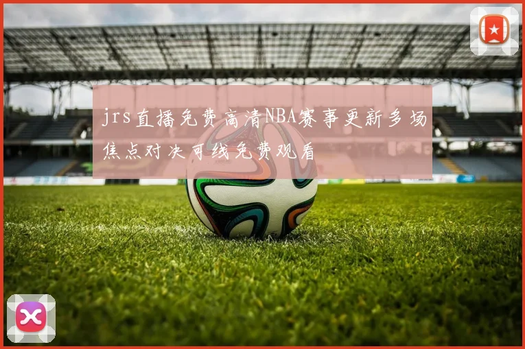 jrs直播免费高清NBA赛事更新多场焦点对决可线免费观看