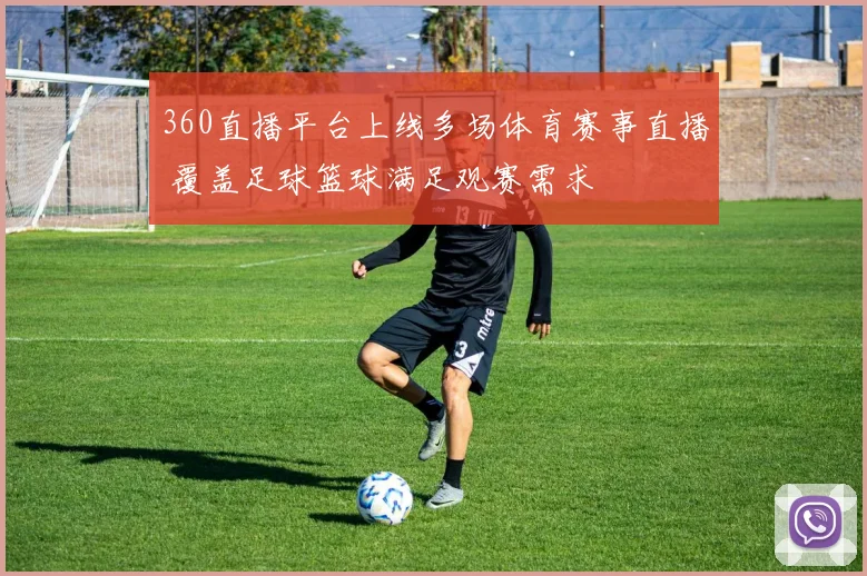 360直播平台上线多场体育赛事直播 覆盖足球篮球满足观赛需求