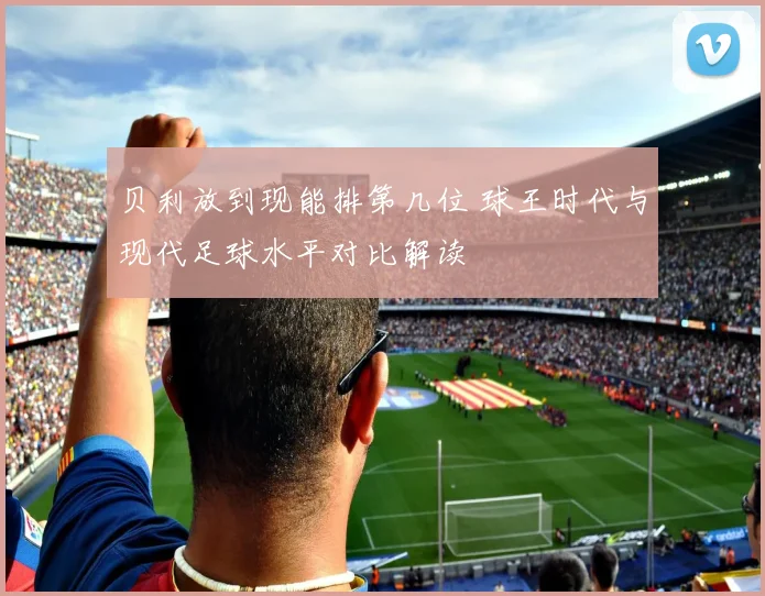 贝利放到现能排第几位 球王时代与现代足球水平对比解读