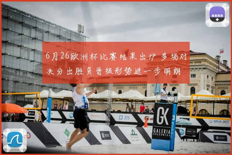 6月26欧洲杯比赛结果出炉 多场对决分出胜负晋级形势进一步明朗