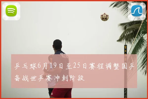 乒乓球6月19日至25日赛程调整国乒备战世乒赛冲刺阶段