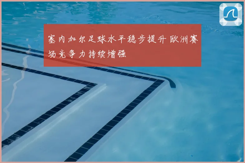 塞内加尔足球水平稳步提升 欧洲赛场竞争力持续增强