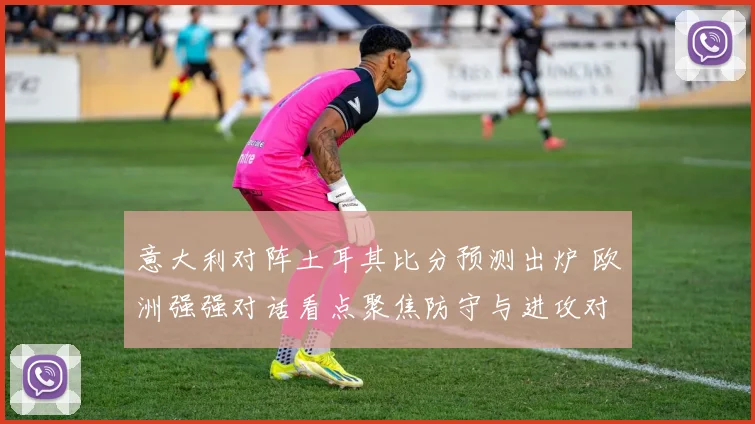 意大利对阵土耳其比分预测出炉 欧洲强强对话看点聚焦防守与进攻对决