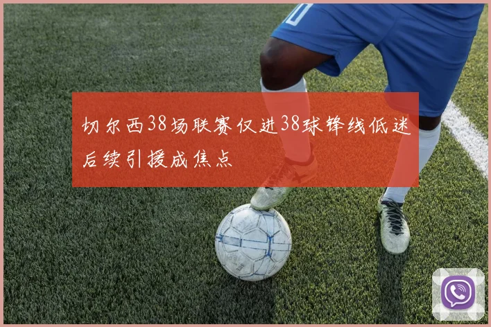 切尔西38场联赛仅进38球锋线低迷后续引援成焦点