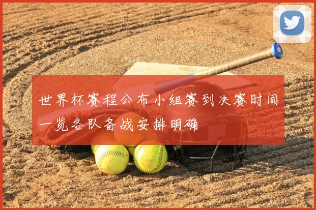 世界杯赛程公布小组赛到决赛时间一览各队备战安排明确