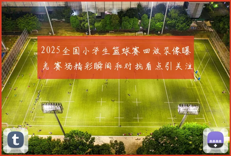 2025全国小学生篮球赛回放录像曝光 赛场精彩瞬间和对抗看点引关注