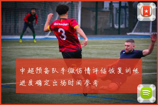 中超预备队李微伤情评估恢复训练进度确定出场时间参考