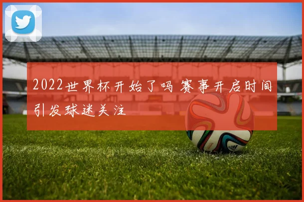 2022世界杯开始了吗 赛事开启时间引发球迷关注